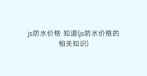 js防水价格 知道(js防水价格的相关知识)